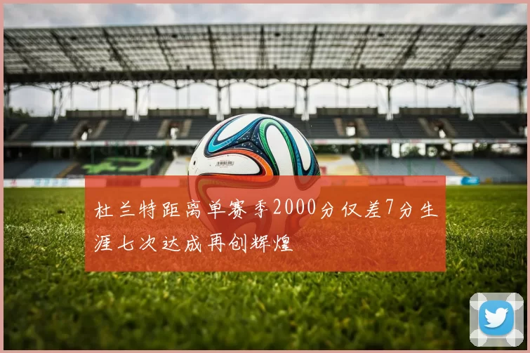 杜兰特距离单赛季2000分仅差7分生涯七次达成再创辉煌