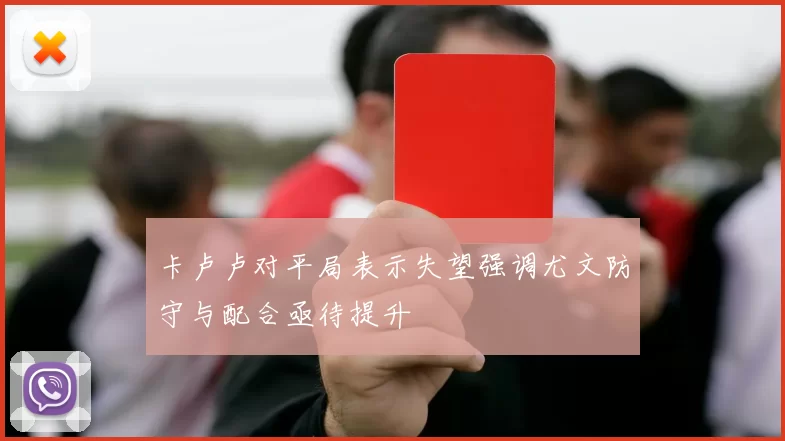 卡卢卢对平局表示失望强调尤文防守与配合亟待提升