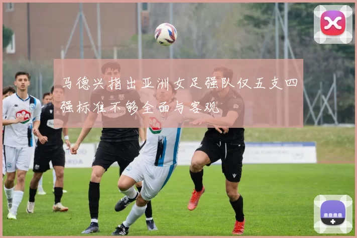 马德兴指出亚洲女足强队仅五支四强标准不够全面与客观